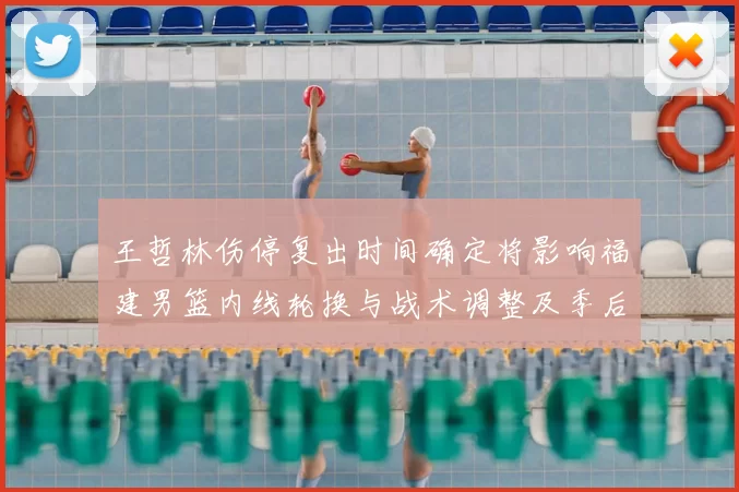 王哲林伤停复出时间确定将影响福建男篮内线轮换与战术调整及季后赛竞争