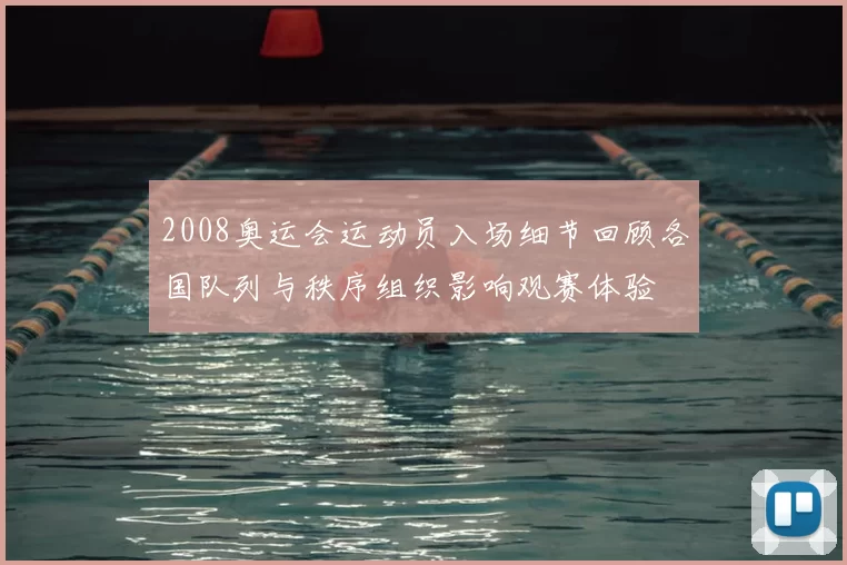 2008奥运会运动员入场细节回顾各国队列与秩序组织影响观赛体验