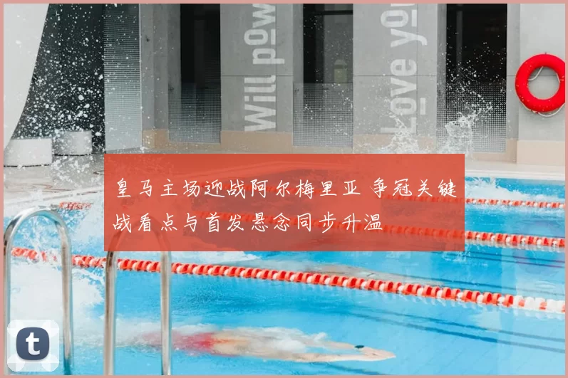 皇马主场迎战阿尔梅里亚 争冠关键战看点与首发悬念同步升温