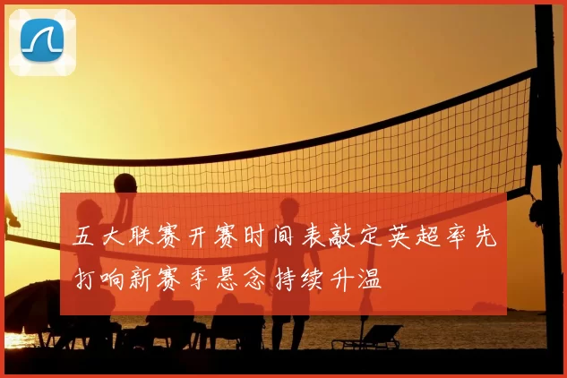 五大联赛开赛时间表敲定英超率先打响新赛季悬念持续升温