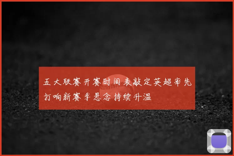 五大联赛开赛时间表敲定英超率先打响新赛季悬念持续升温