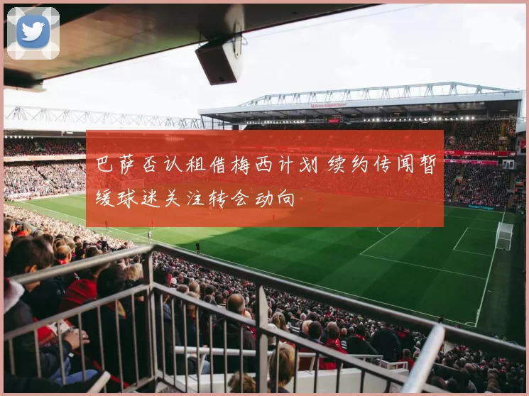 巴萨否认租借梅西计划 续约传闻暂缓球迷关注转会动向