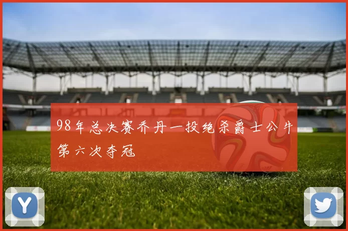 98年总决赛乔丹一投绝杀爵士公牛第六次夺冠