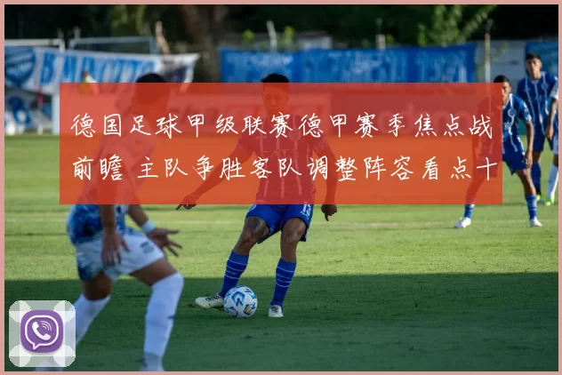 德国足球甲级联赛德甲赛季焦点战前瞻 主队争胜客队调整阵容看点十足
