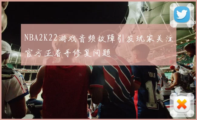 NBA2K22游戏音频故障引发玩家关注官方正着手修复问题