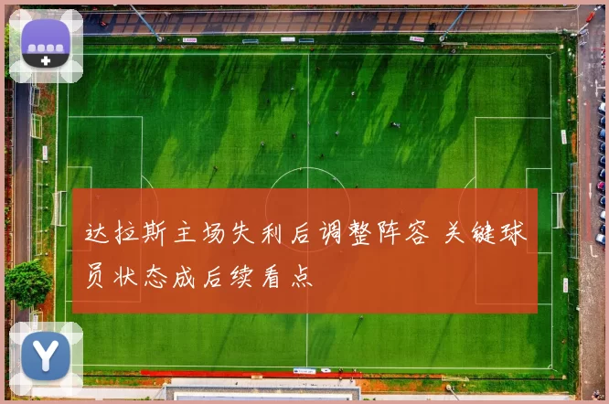 达拉斯主场失利后调整阵容 关键球员状态成后续看点