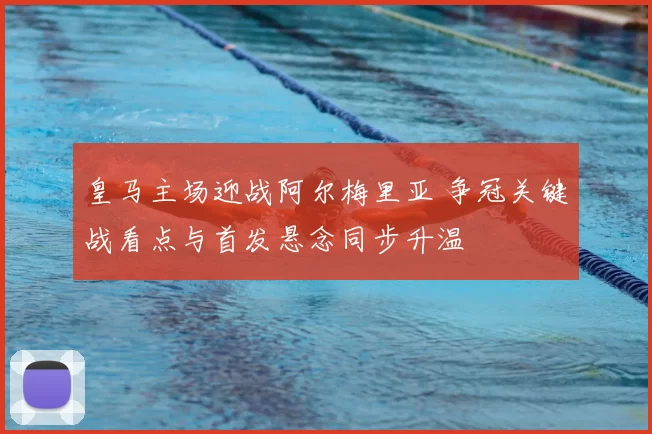 皇马主场迎战阿尔梅里亚 争冠关键战看点与首发悬念同步升温
