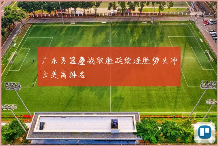 广东男篮鏖战取胜延续连胜势头冲击更高排名