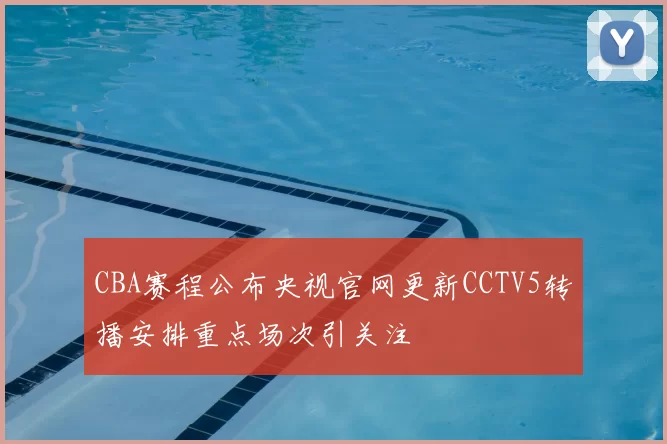 CBA赛程公布央视官网更新CCTV5转播安排重点场次引关注