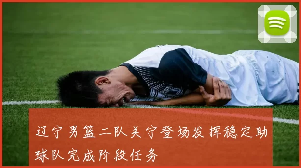 辽宁男篮二队关宁登场发挥稳定助球队完成阶段任务