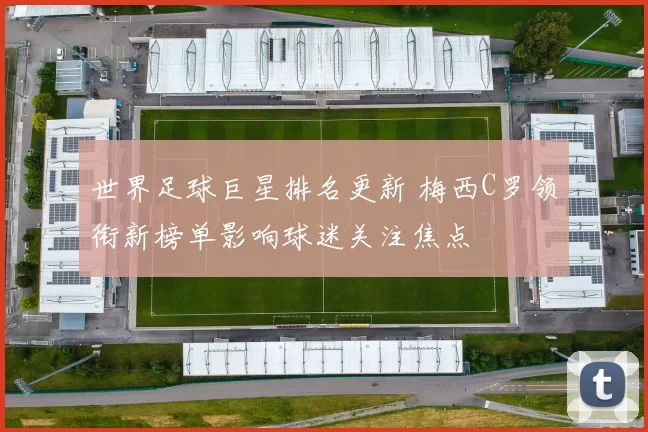 世界足球巨星排名更新 梅西C罗领衔新榜单影响球迷关注焦点