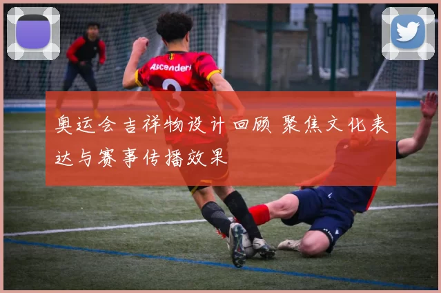 奥运会吉祥物设计回顾 聚焦文化表达与赛事传播效果