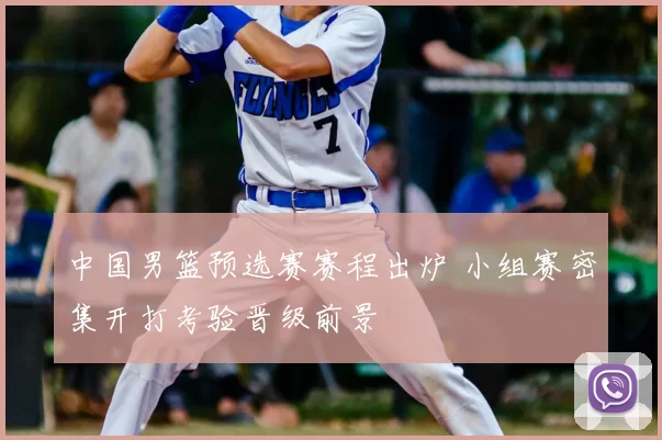 中国男篮预选赛赛程出炉 小组赛密集开打考验晋级前景