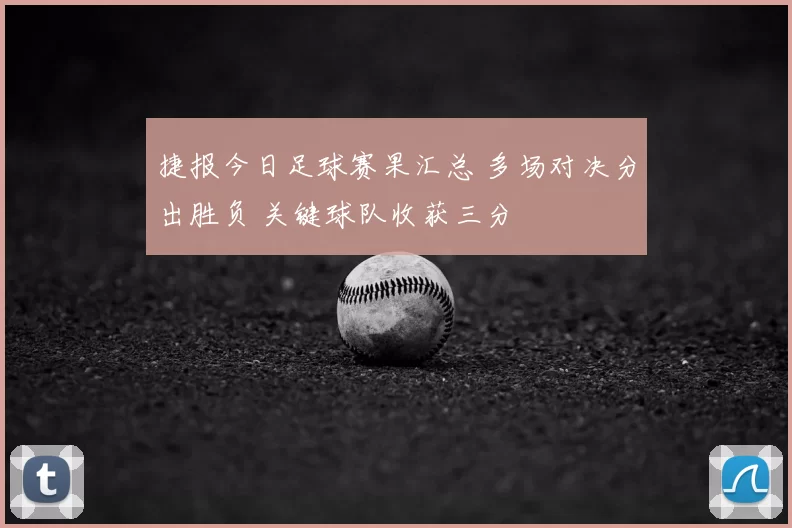 捷报今日足球赛果汇总 多场对决分出胜负 关键球队收获三分