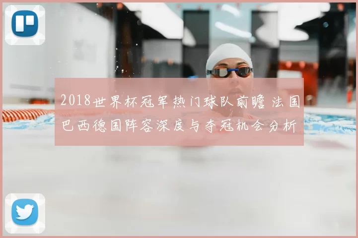 2018世界杯冠军热门球队前瞻 法国巴西德国阵容深度与夺冠机会分析