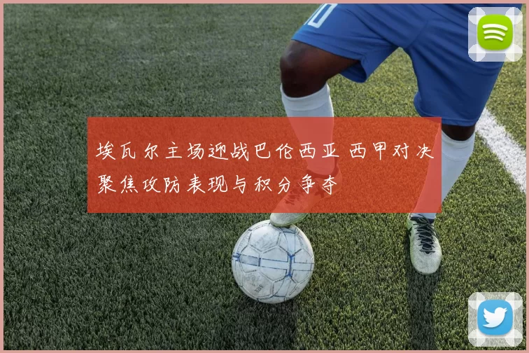埃瓦尔主场迎战巴伦西亚 西甲对决聚焦攻防表现与积分争夺