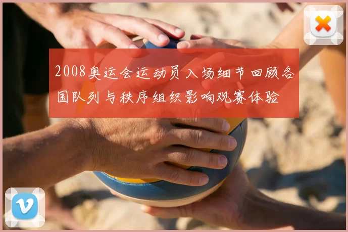 2008奥运会运动员入场细节回顾各国队列与秩序组织影响观赛体验