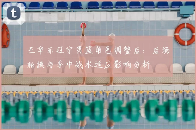王华东辽宁男篮角色调整后,后场轮换与季中战术适应影响分析
