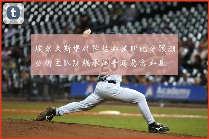 埃尔夫斯堡对阵佐加顿斯比分预测分析主队防线承压平局悬念加剧
