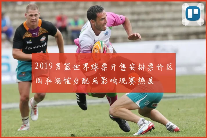 2019男篮世界球票开售安排票价区间和场馆分配或影响观赛热度