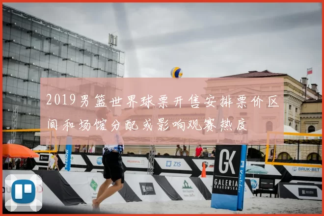 2019男篮世界球票开售安排票价区间和场馆分配或影响观赛热度