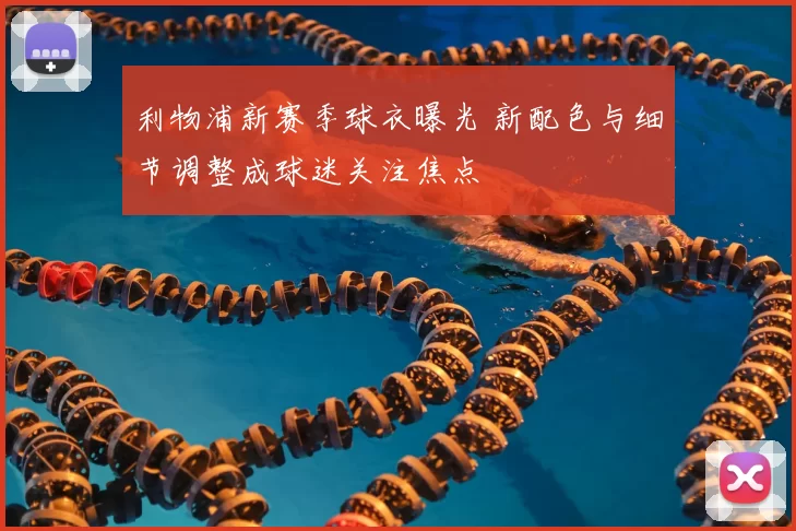 利物浦新赛季球衣曝光 新配色与细节调整成球迷关注焦点