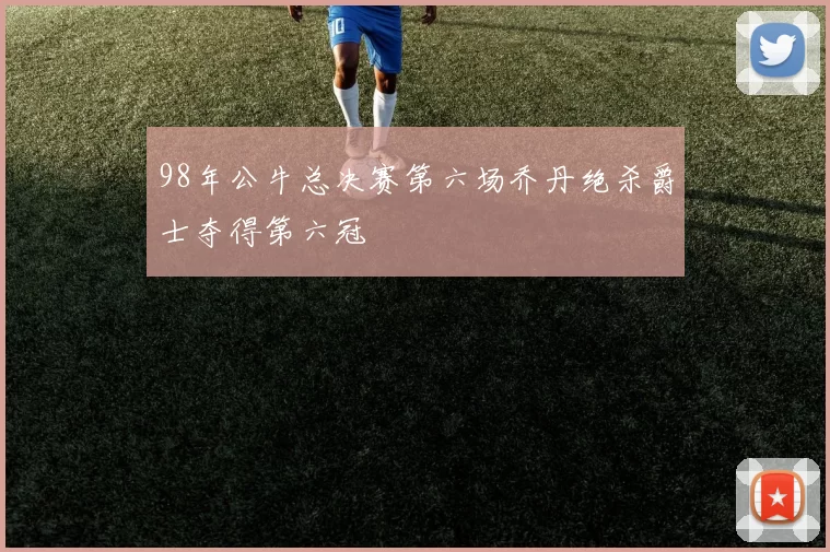 98年公牛总决赛第六场乔丹绝杀爵士夺得第六冠