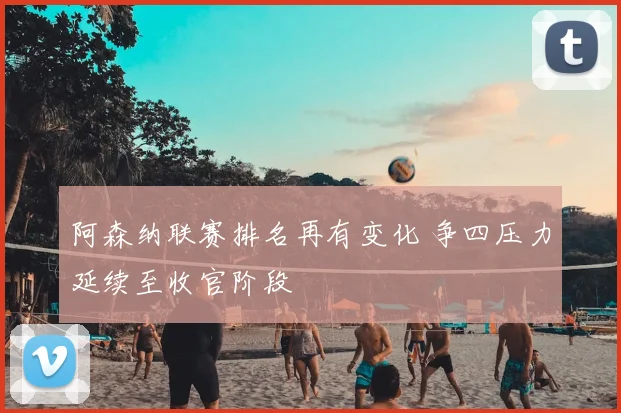 阿森纳联赛排名再有变化 争四压力延续至收官阶段