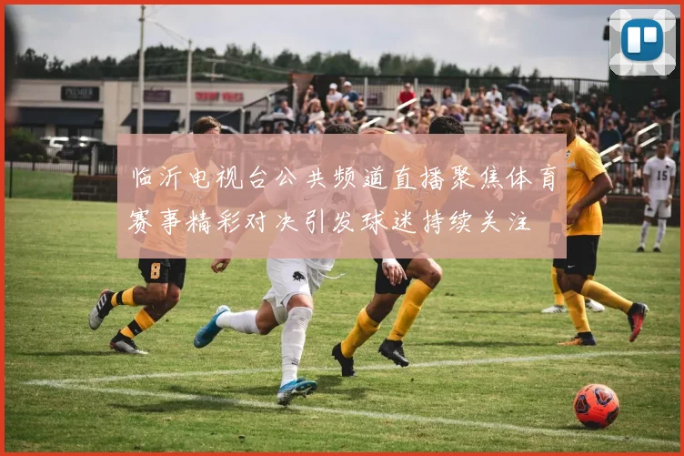 临沂电视台公共频道直播聚焦体育赛事精彩对决引发球迷持续关注