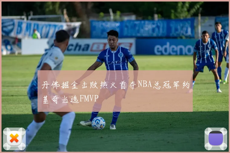 丹佛掘金击败热火首夺NBA总冠军约基奇当选FMVP