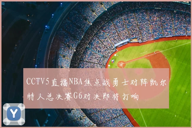 CCTV5直播NBA焦点战勇士对阵凯尔特人总决赛G6对决即将打响
