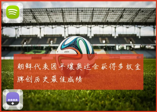 朝鲜代表团平壤奥运会获得多枚金牌创历史最佳成绩