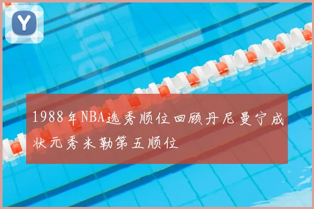 1988年NBA选秀顺位回顾丹尼曼宁成状元秀米勒第五顺位