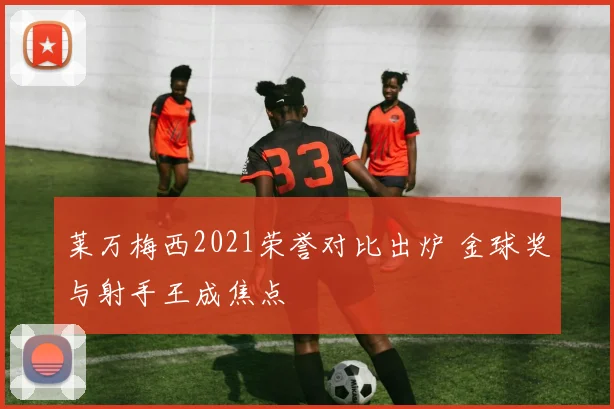 莱万梅西2021荣誉对比出炉 金球奖与射手王成焦点
