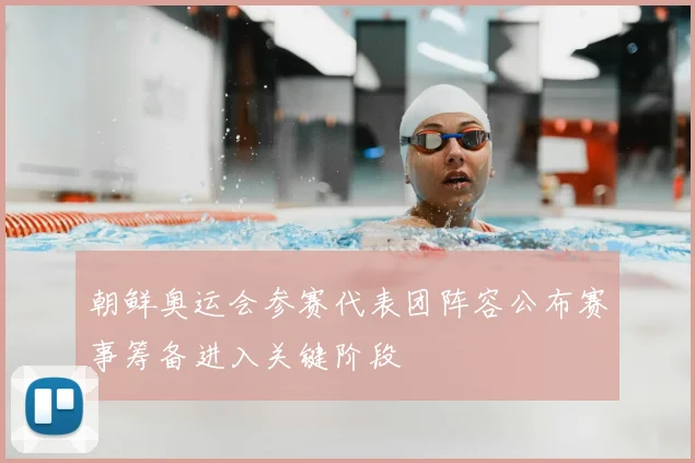 朝鲜奥运会参赛代表团阵容公布赛事筹备进入关键阶段