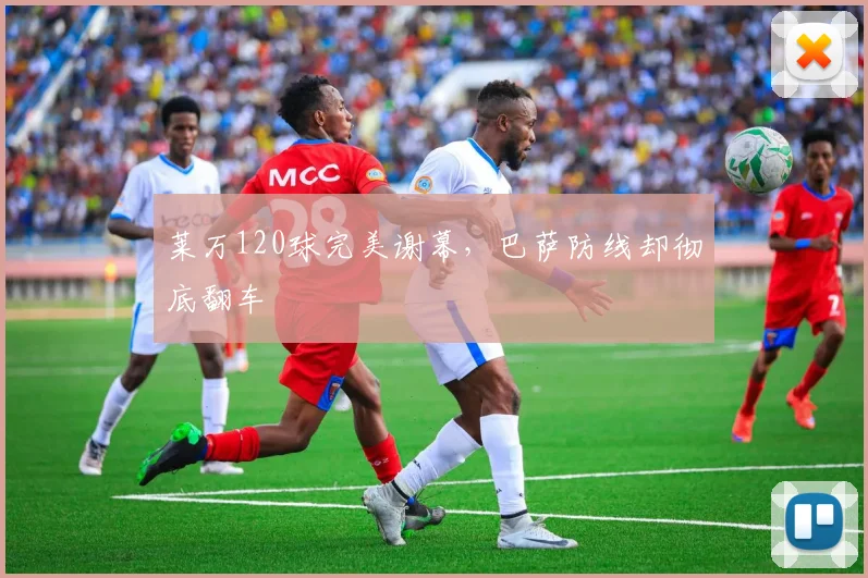 莱万120球完美谢幕，巴萨防线却彻底翻车