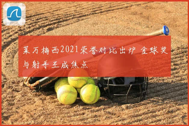 莱万梅西2021荣誉对比出炉 金球奖与射手王成焦点