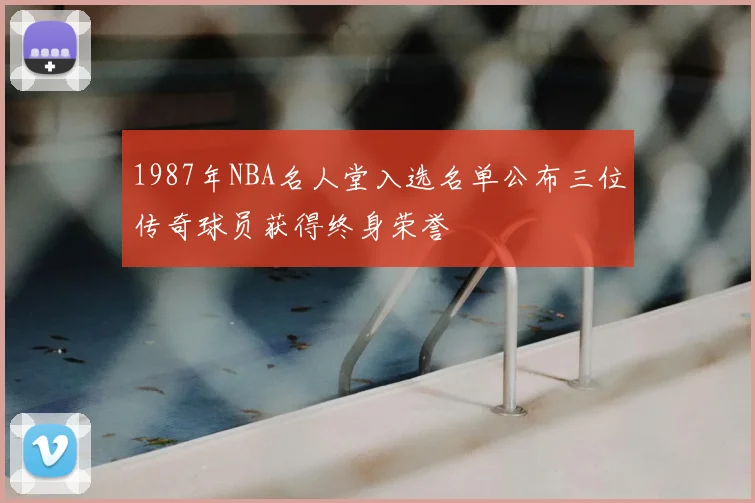 1987年NBA名人堂入选名单公布三位传奇球员获得终身荣誉