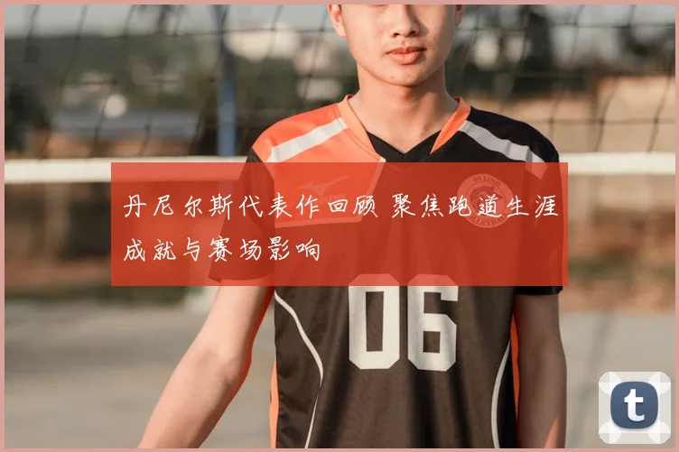 丹尼尔斯代表作回顾 聚焦跑道生涯成就与赛场影响