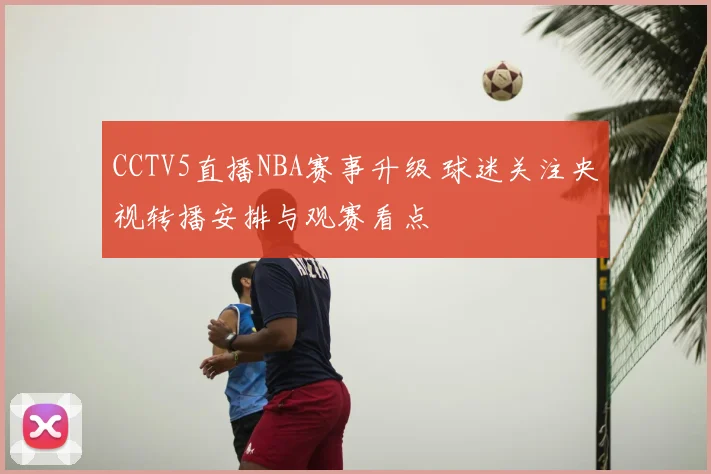 CCTV5直播NBA赛事升级 球迷关注央视转播安排与观赛看点