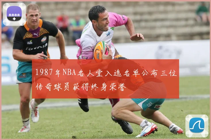 1987年NBA名人堂入选名单公布三位传奇球员获得终身荣誉
