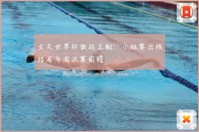 女足世界杯激战正酣：小组赛出线格局与淘汰赛前瞻