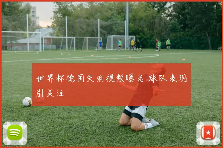 世界杯德国失利视频曝光 球队表现引关注