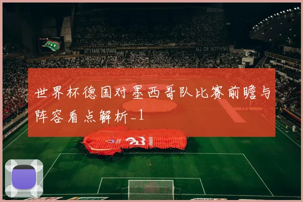 世界杯德国对墨西哥队比赛前瞻与阵容看点解析_1
