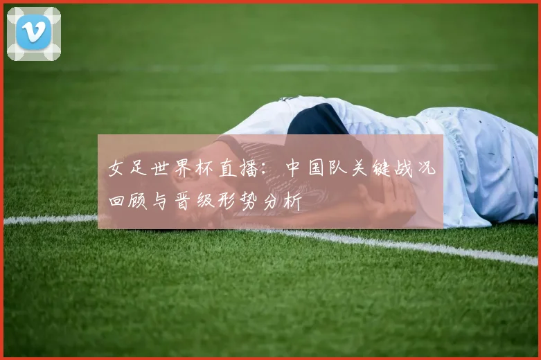 女足世界杯直播：中国队关键战况回顾与晋级形势分析